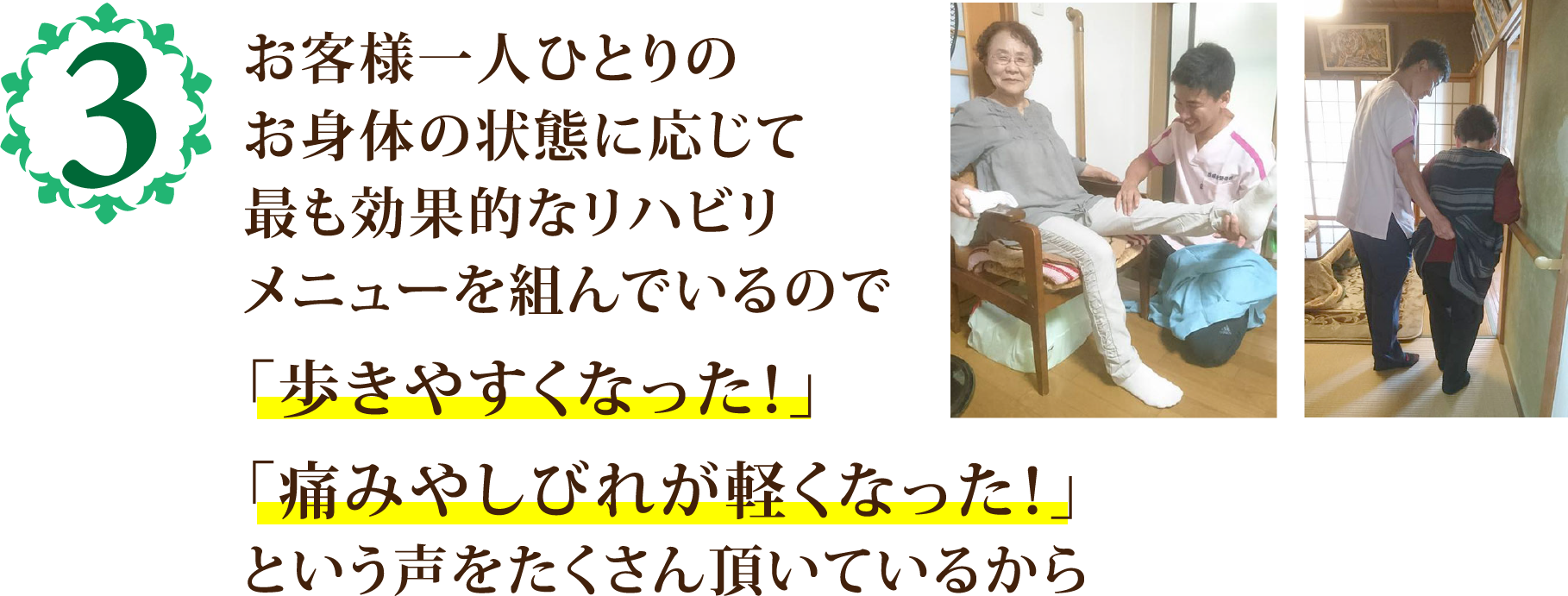 お客様一人ひとりの
            お身体の状態に応じて
            最も効果的なリハビリ
            メニューを組んでいるので
            「歩きやすくなった！」
            「痛みやしびれが軽くなった！」
            という声をたくさん頂いているから