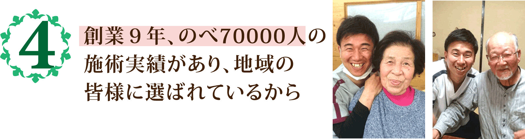 創業９年、のべ70000人の
            施術実績があり、地域の
            皆様に選ばれているから