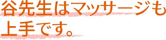 谷先生はマッサージも
              上手です。