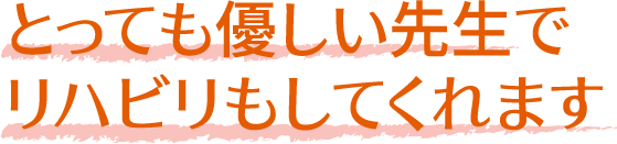 とっても優しい先生で
              リハビリもしてくれます